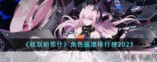 战双帕弥什2023角色强度全解析，顶尖战力排行与深度解析