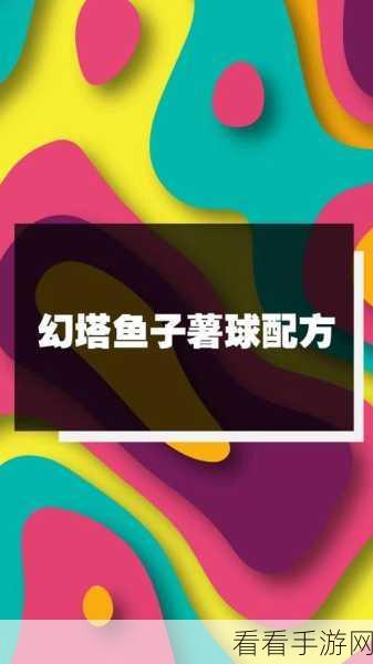 手游幻塔美食攻略，解锁鱼子薯球制作秘籍与实战效用