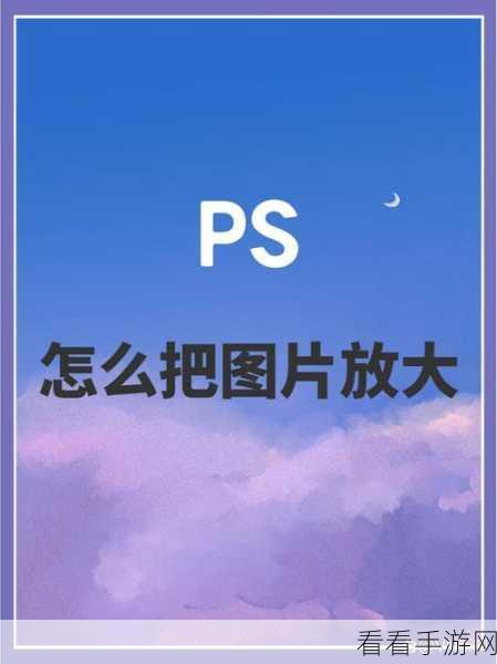 轻松掌握！PS 图片放大技巧全攻略