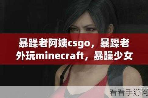 暴躁老阿姨CSGO最新集：暴躁老阿姨的CSGO新篇：枪战中的欢乐与怒火